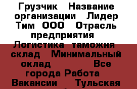 Грузчик › Название организации ­ Лидер Тим, ООО › Отрасль предприятия ­ Логистика, таможня, склад › Минимальный оклад ­ 14 000 - Все города Работа » Вакансии   . Тульская обл.